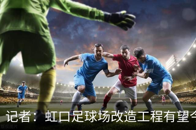 记者：虹口足球场改造工程有望今年年底启动，建设周期约330天